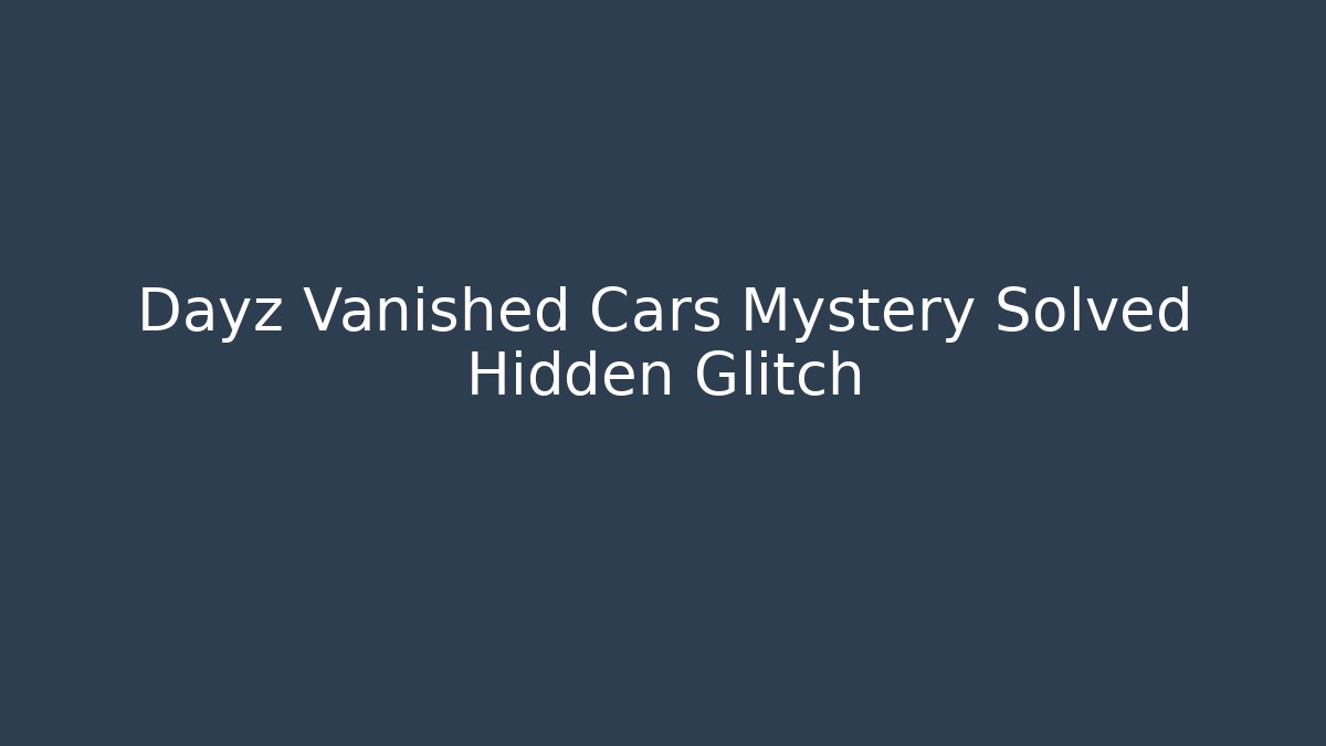 Dayz Vanished Cars Mystery Solved Hidden Glitch
