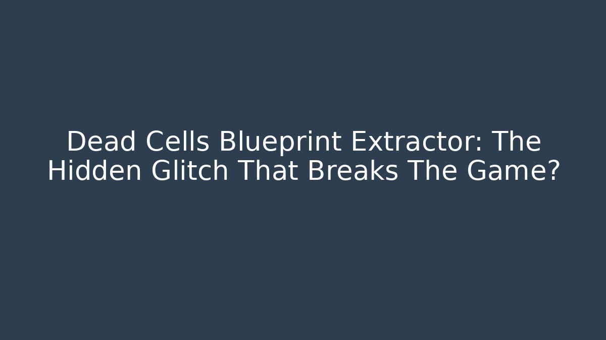 Dead Cells Blueprint Extractor: The Hidden Glitch That Breaks The Game?