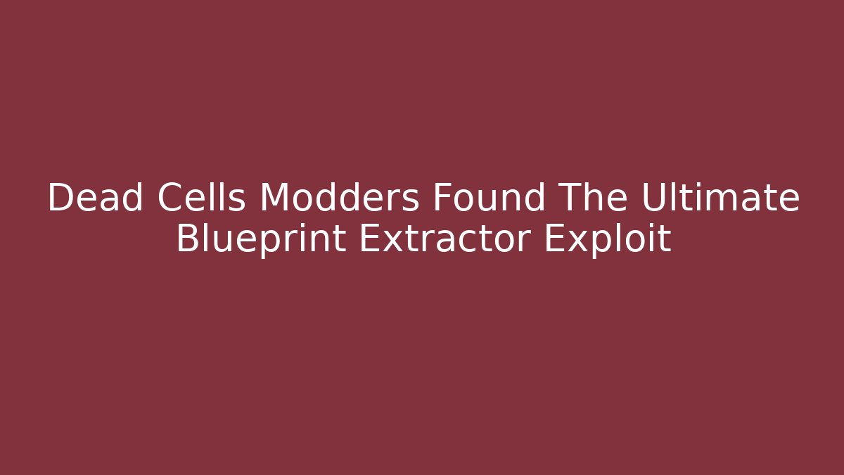Dead Cells Modders Found The Ultimate Blueprint Extractor Exploit