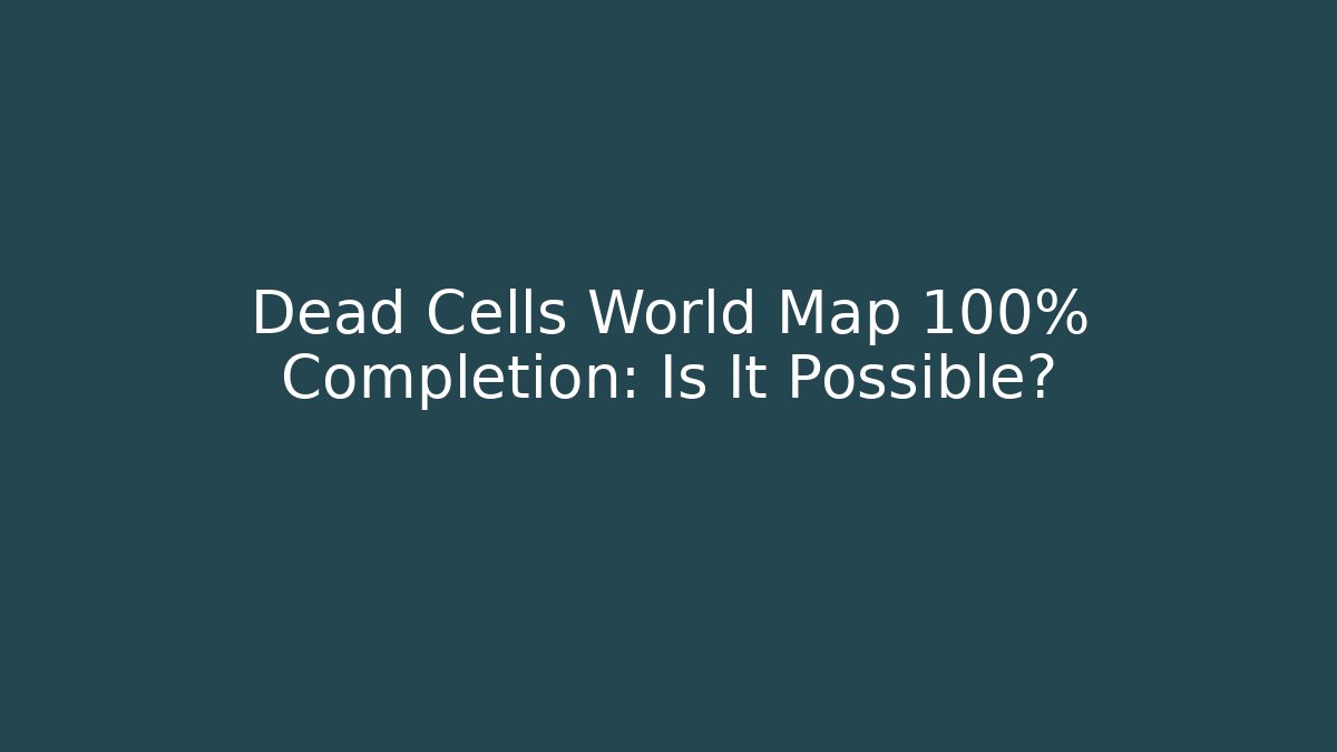Dead Cells World Map 100% Completion: Is It Possible?