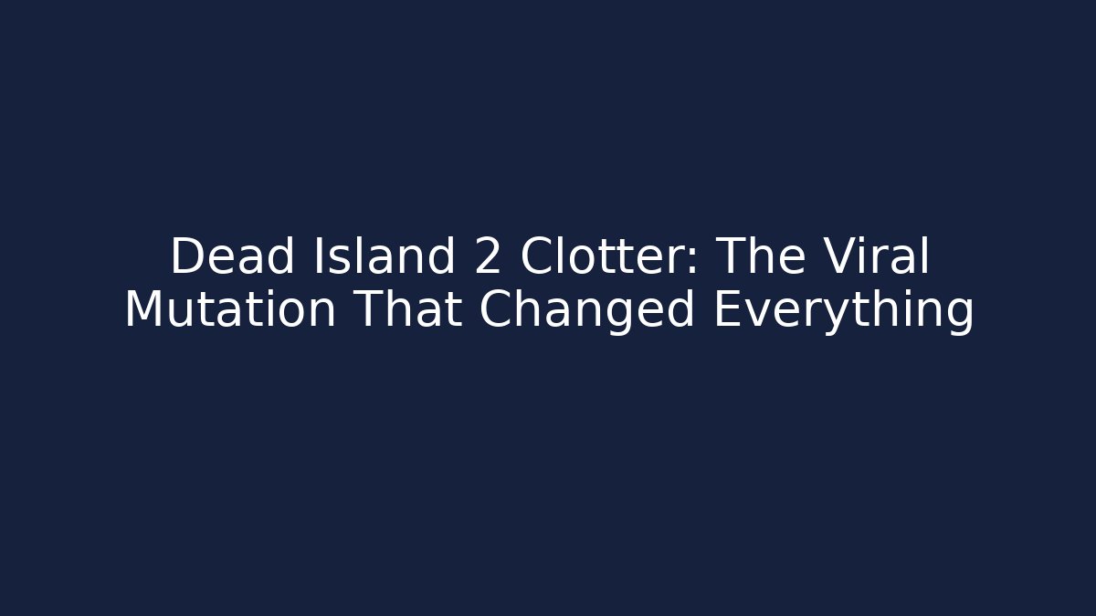 Dead Island 2 Clotter: The Viral Mutation That Changed Everything