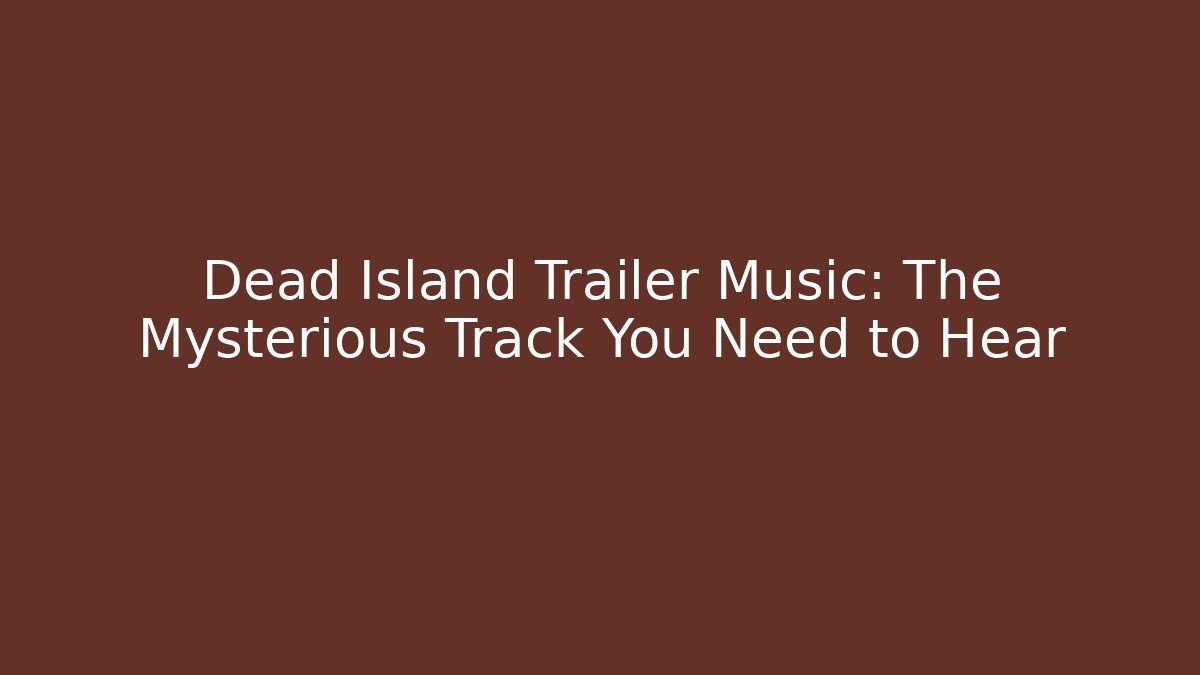 Dead Island Trailer Music: The Mysterious Track You Need to Hear