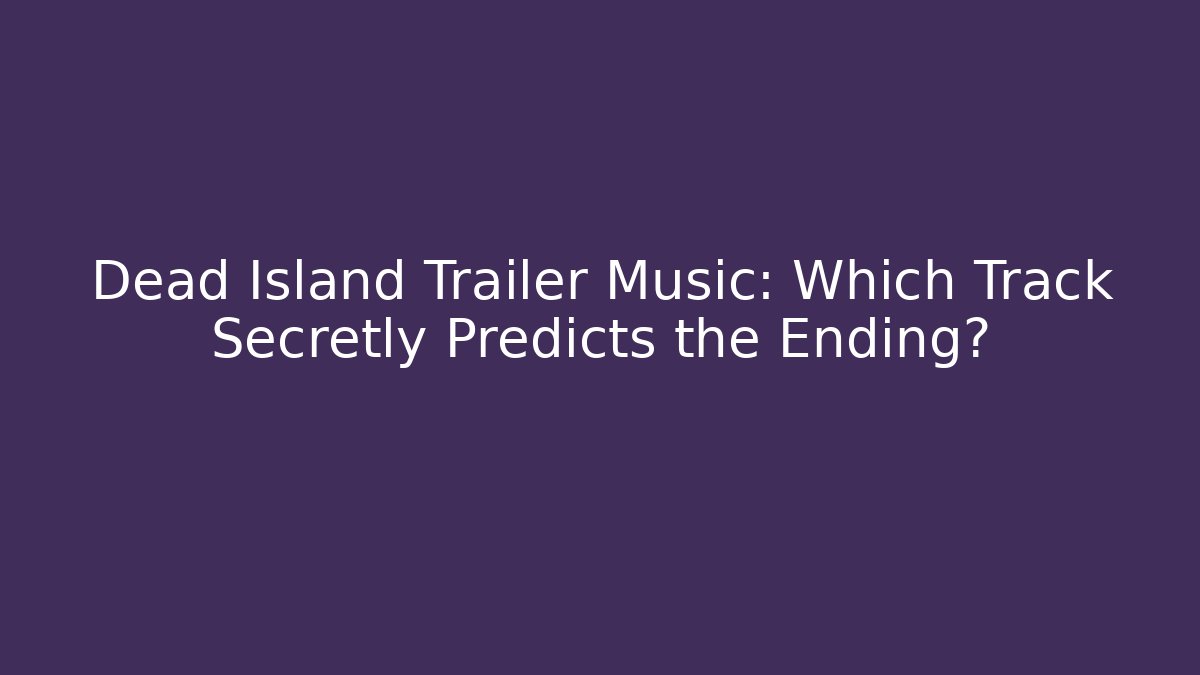 Dead Island Trailer Music: Which Track Secretly Predicts the Ending?