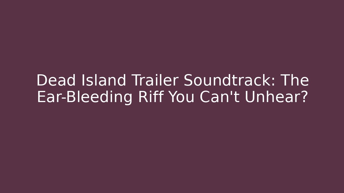 Dead Island Trailer Soundtrack: The Ear-Bleeding Riff You Can't Unhear?