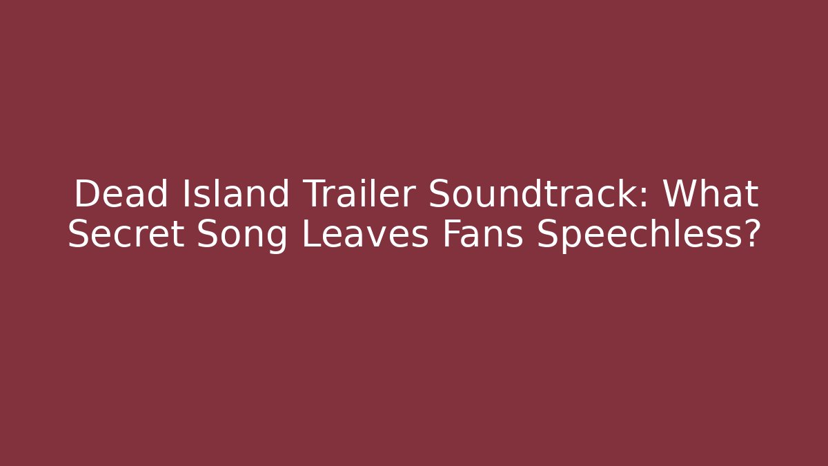 Dead Island Trailer Soundtrack: What Secret Song Leaves Fans Speechless?