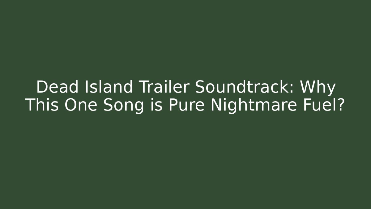 Dead Island Trailer Soundtrack: Why This One Song is Pure Nightmare Fuel?