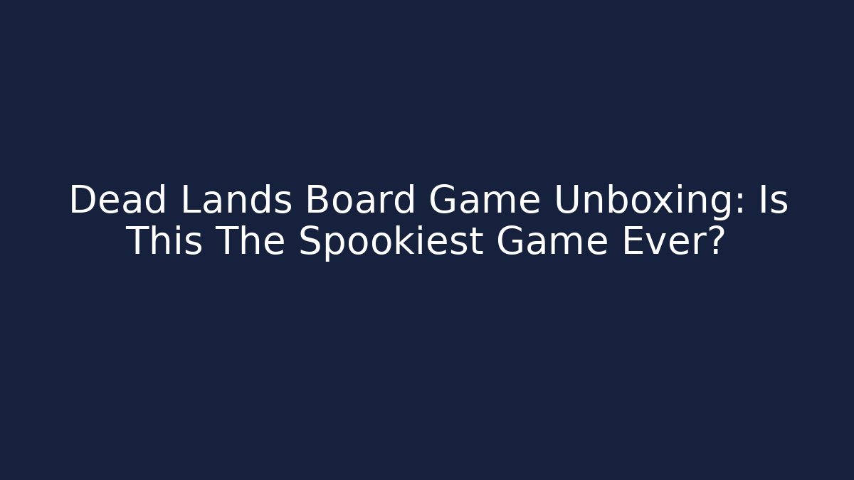 Dead Lands Board Game Unboxing: Is This The Spookiest Game Ever?