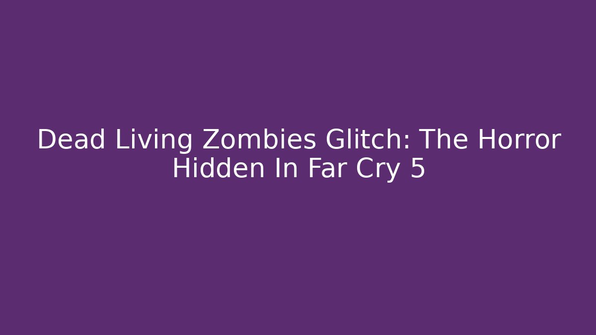 Dead Living Zombies Glitch: The Horror Hidden In Far Cry 5
