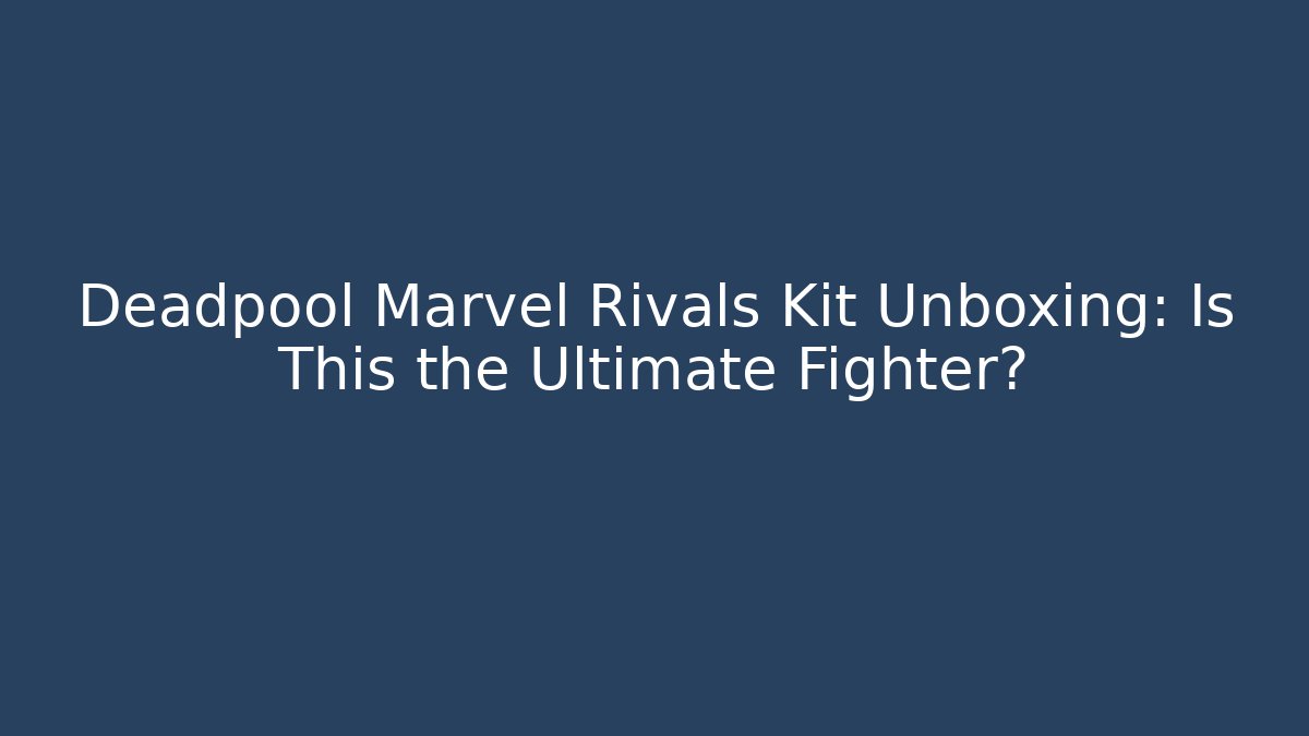Deadpool Marvel Rivals Kit Unboxing: Is This the Ultimate Fighter?