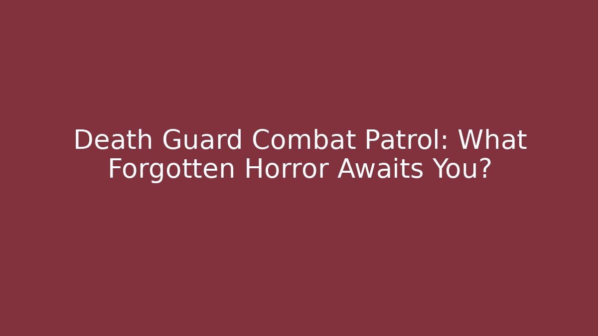 Death Guard Combat Patrol: What Forgotten Horror Awaits You?