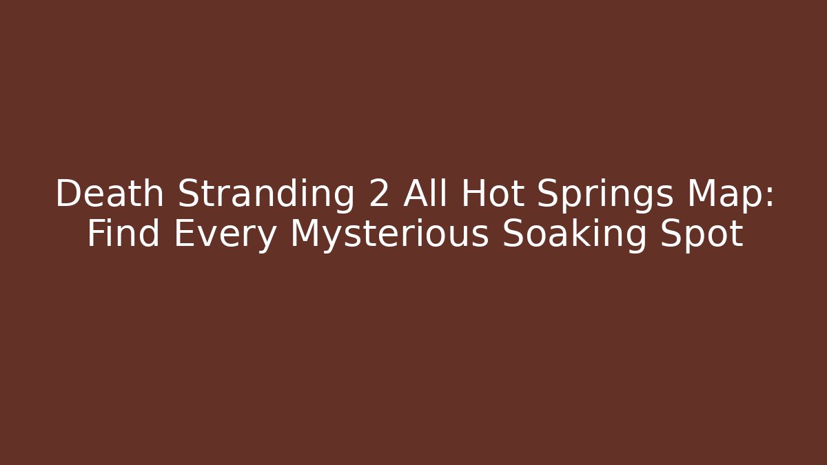 Death Stranding 2 All Hot Springs Map: Find Every Mysterious Soaking Spot