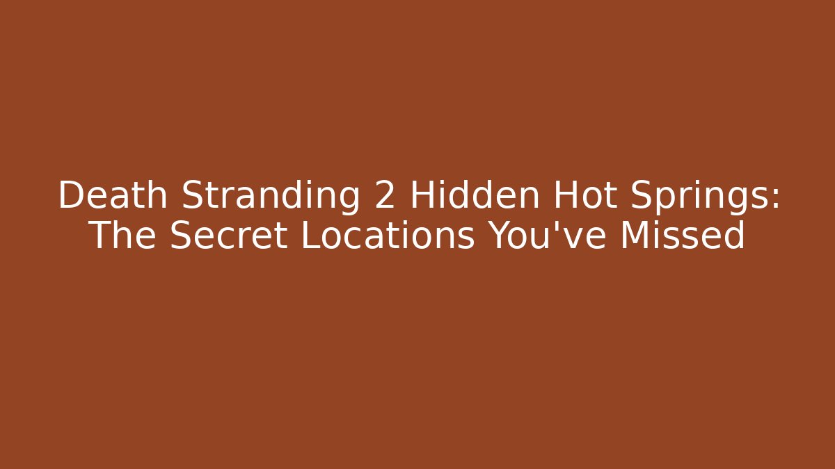 Death Stranding 2 Hidden Hot Springs: The Secret Locations You’ve Missed