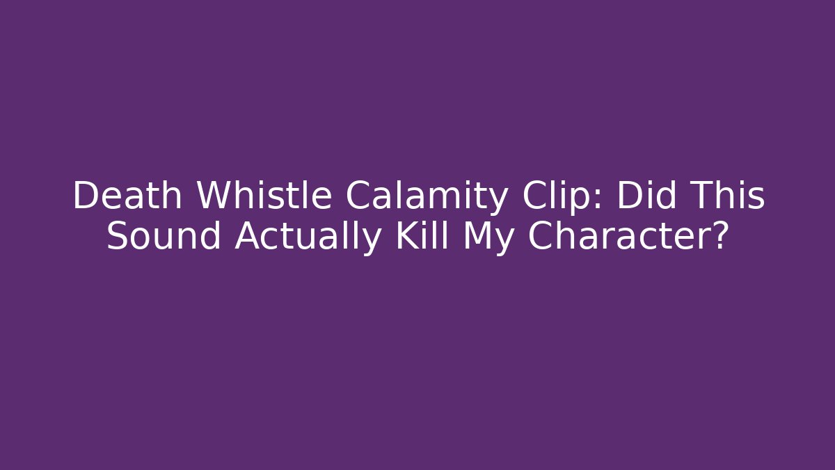 Death Whistle Calamity Clip: Did This Sound Actually Kill My Character?
