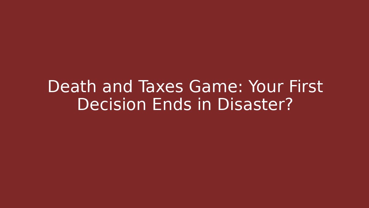 Death and Taxes Game: Your First Decision Ends in Disaster?