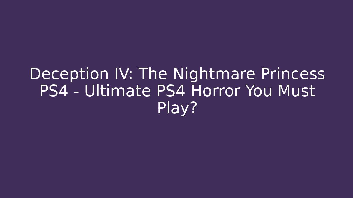 Deception IV: The Nightmare Princess PS4 – Ultimate PS4 Horror You Must Play?