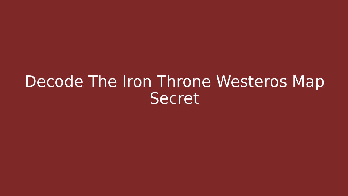 Decode The Iron Throne Westeros Map Secret