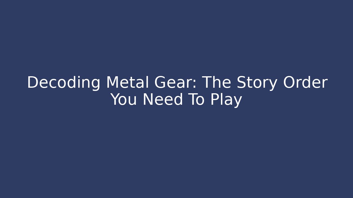 Decoding Metal Gear: The Story Order You Need To Play