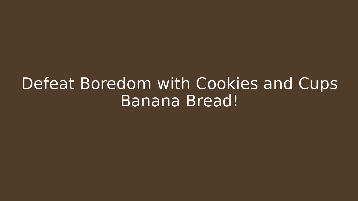 Defeat Boredom with Cookies and Cups Banana Bread!