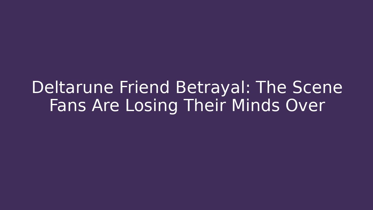 Deltarune Friend Betrayal: The Scene Fans Are Losing Their Minds Over