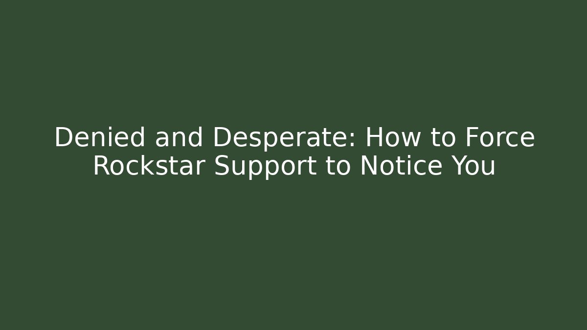Denied and Desperate: How to Force Rockstar Support to Notice You
