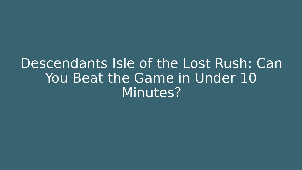 Descendants Isle of the Lost Rush: Can You Beat the Game in Under 10 Minutes?