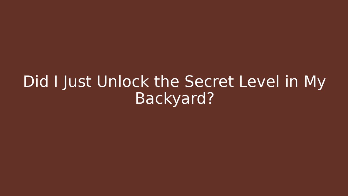 Did I Just Unlock the Secret Level in My Backyard?