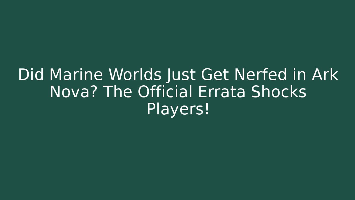 Did Marine Worlds Just Get Nerfed in Ark Nova? The Official Errata Shocks Players!