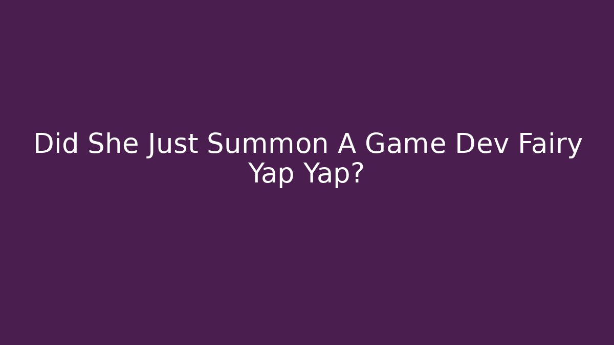 Did She Just Summon A Game Dev Fairy Yap Yap?