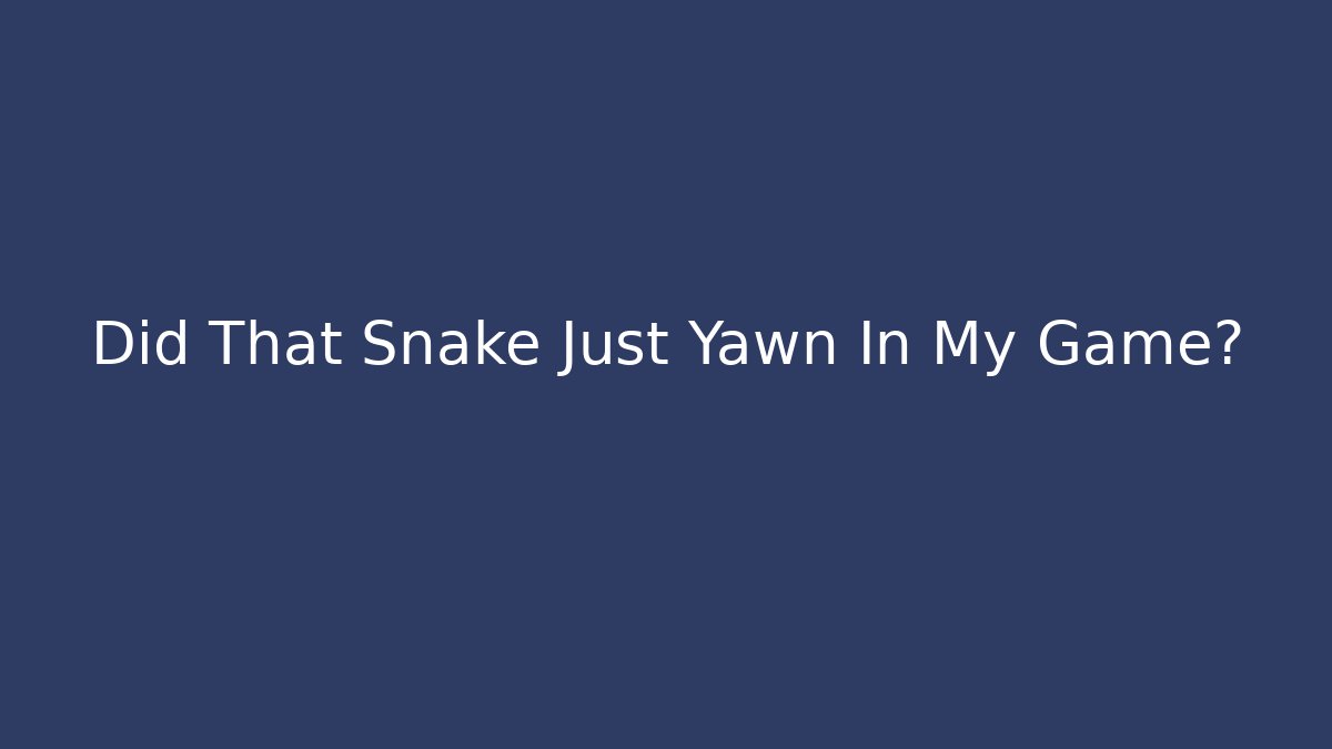 Did That Snake Just Yawn In My Game?
