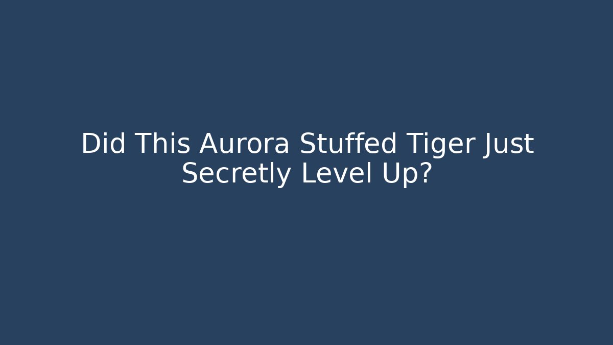 Did This Aurora Stuffed Tiger Just Secretly Level Up?