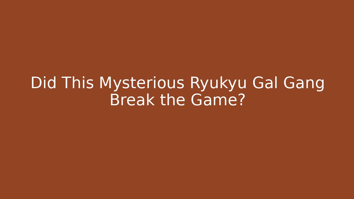 Did This Mysterious Ryukyu Gal Gang Break the Game?