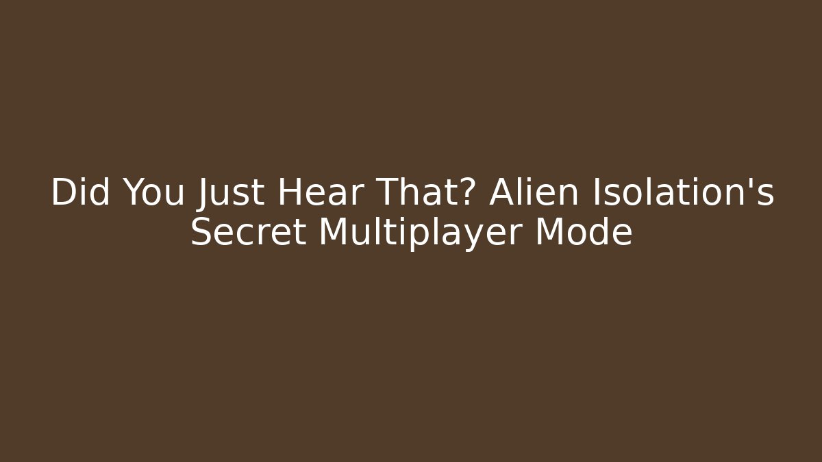 Did You Just Hear That? Alien Isolation's Secret Multiplayer Mode - Andrea Zevedo