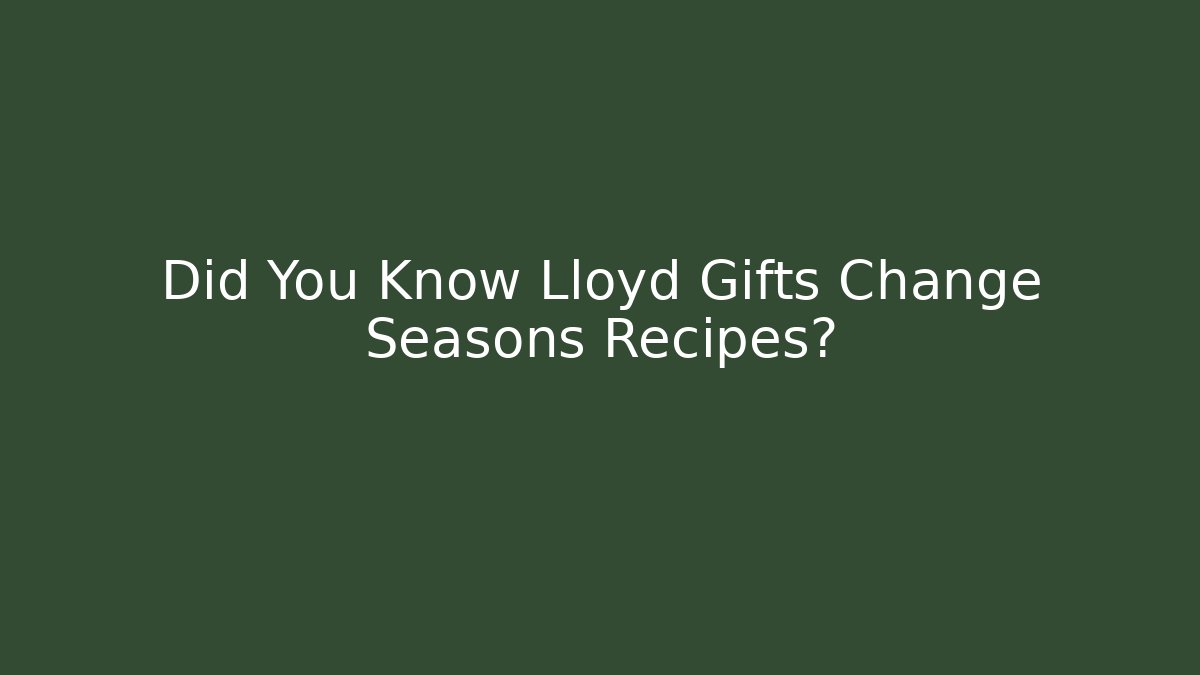 Did You Know Lloyd Gifts Change Seasons Recipes?