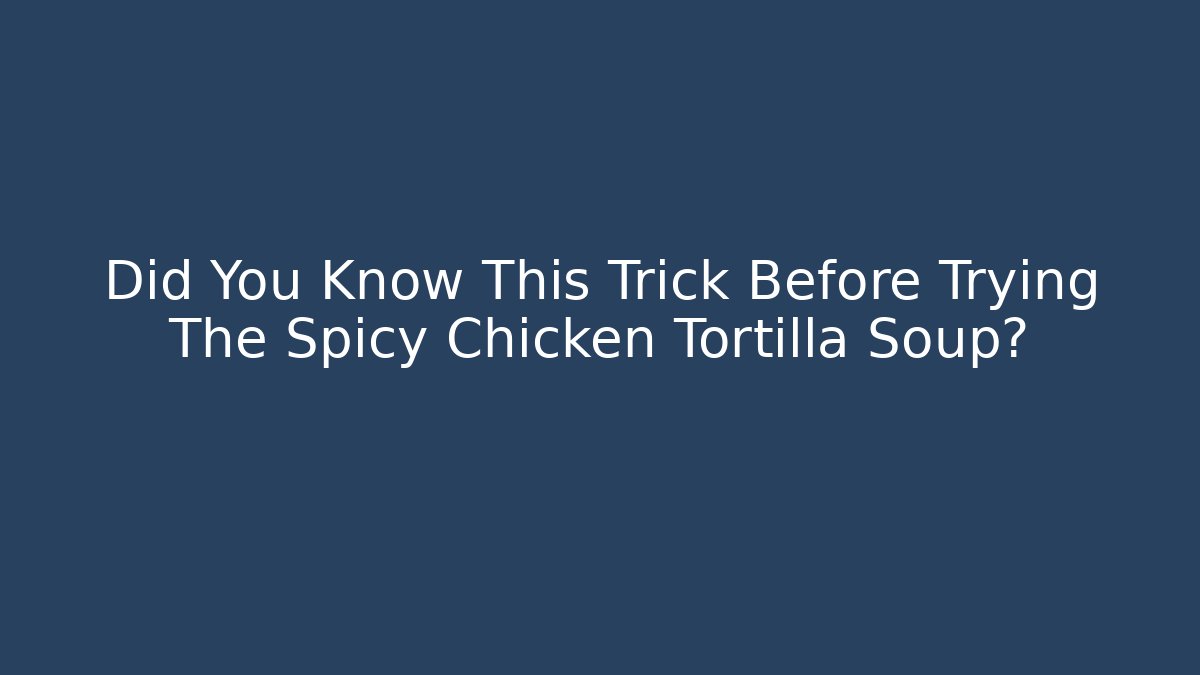 Did You Know This Trick Before Trying The Spicy Chicken Tortilla Soup?
