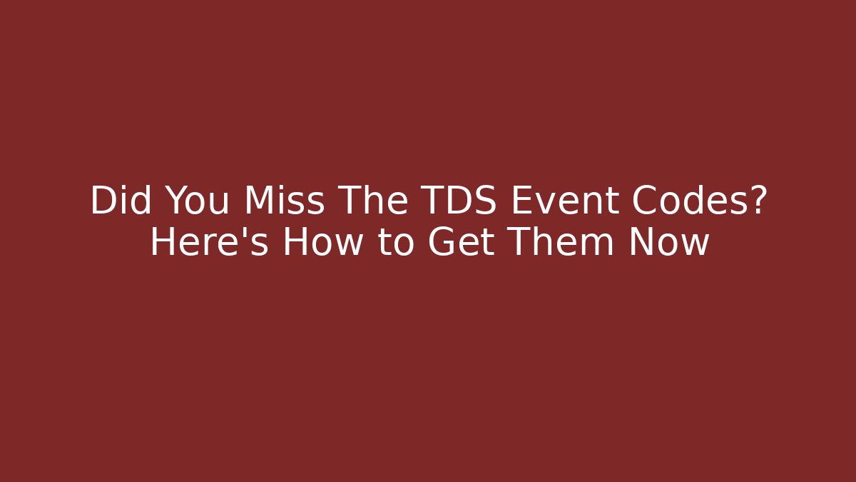 Did You Miss The TDS Event Codes? Here’s How to Get Them Now