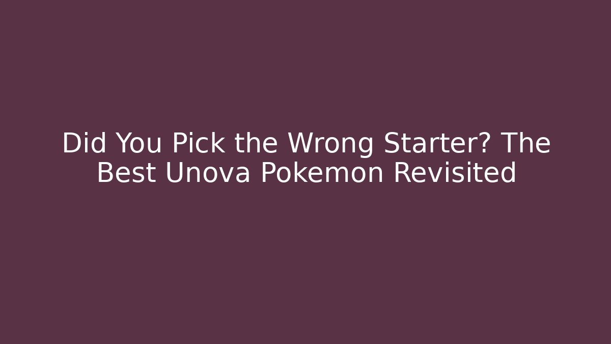 Did You Pick the Wrong Starter? The Best Unova Pokemon Revisited