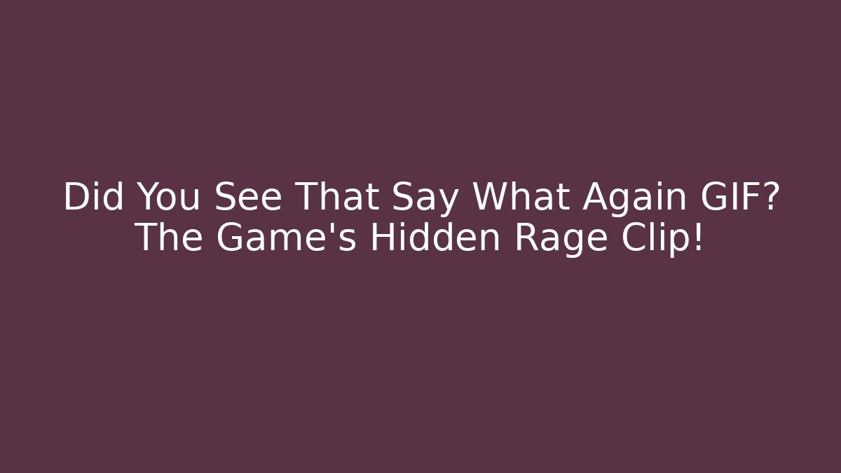 Did You See That Say What Again GIF? The Game's Hidden Rage Clip!