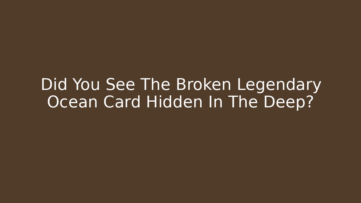 Did You See The Broken Legendary Ocean Card Hidden In The Deep?