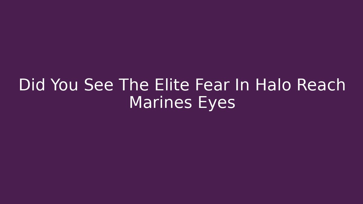 Did You See The Elite Fear In Halo Reach Marines Eyes