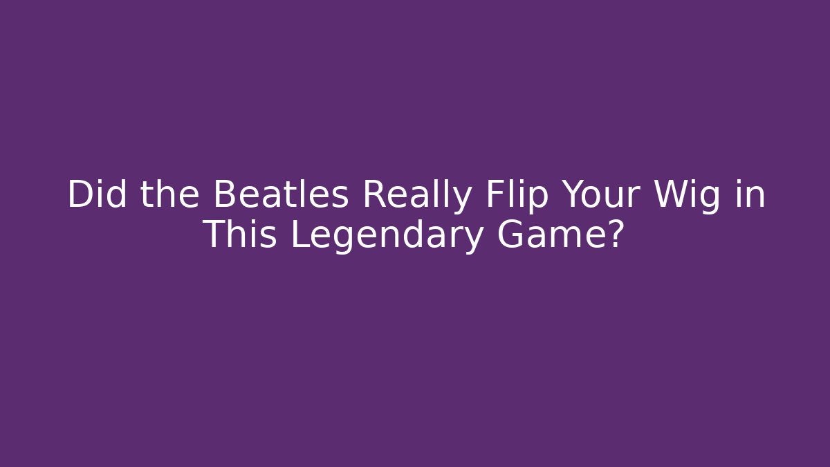 Did the Beatles Really Flip Your Wig in This Legendary Game?