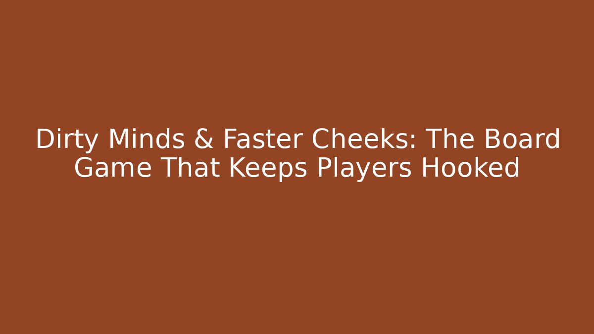 Dirty Minds & Faster Cheeks: The Board Game That Keeps Players Hooked