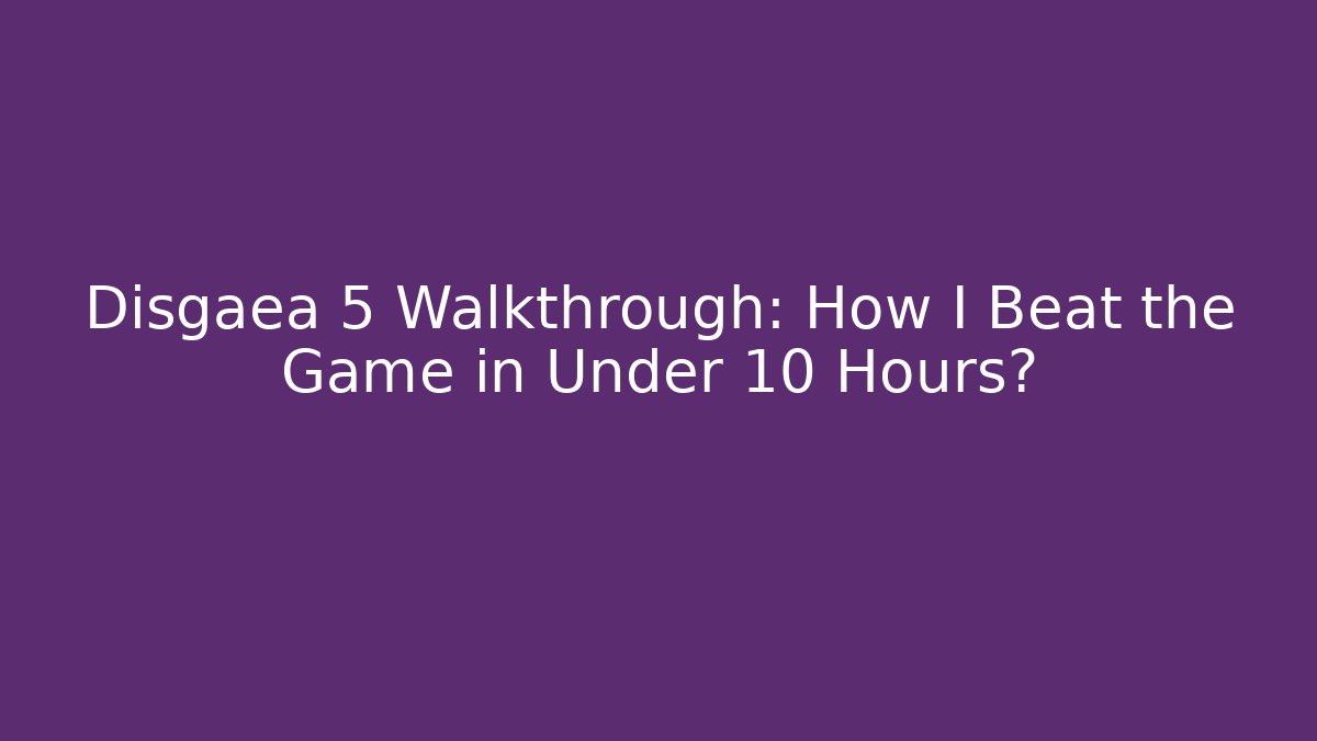 Disgaea 5 Walkthrough: How I Beat the Game in Under 10 Hours?