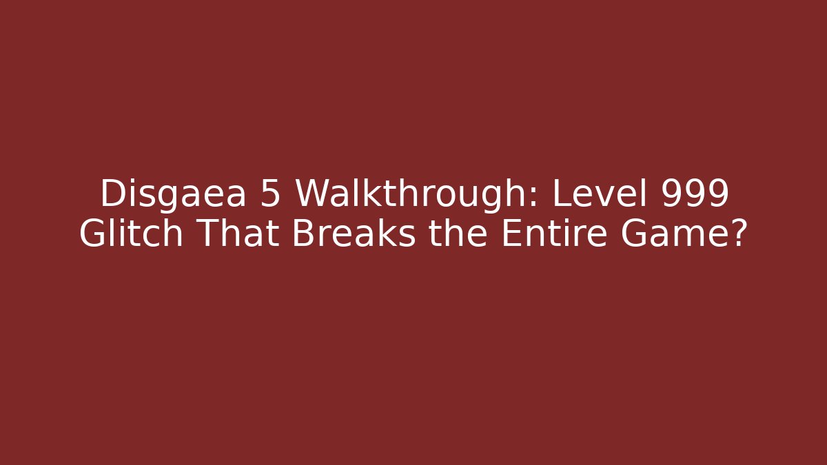 Disgaea 5 Walkthrough: Level 999 Glitch That Breaks the Entire Game?