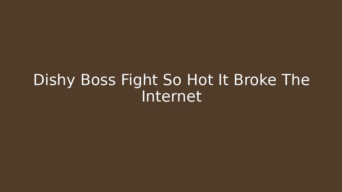 Dishy Boss Fight So Hot It Broke The Internet
