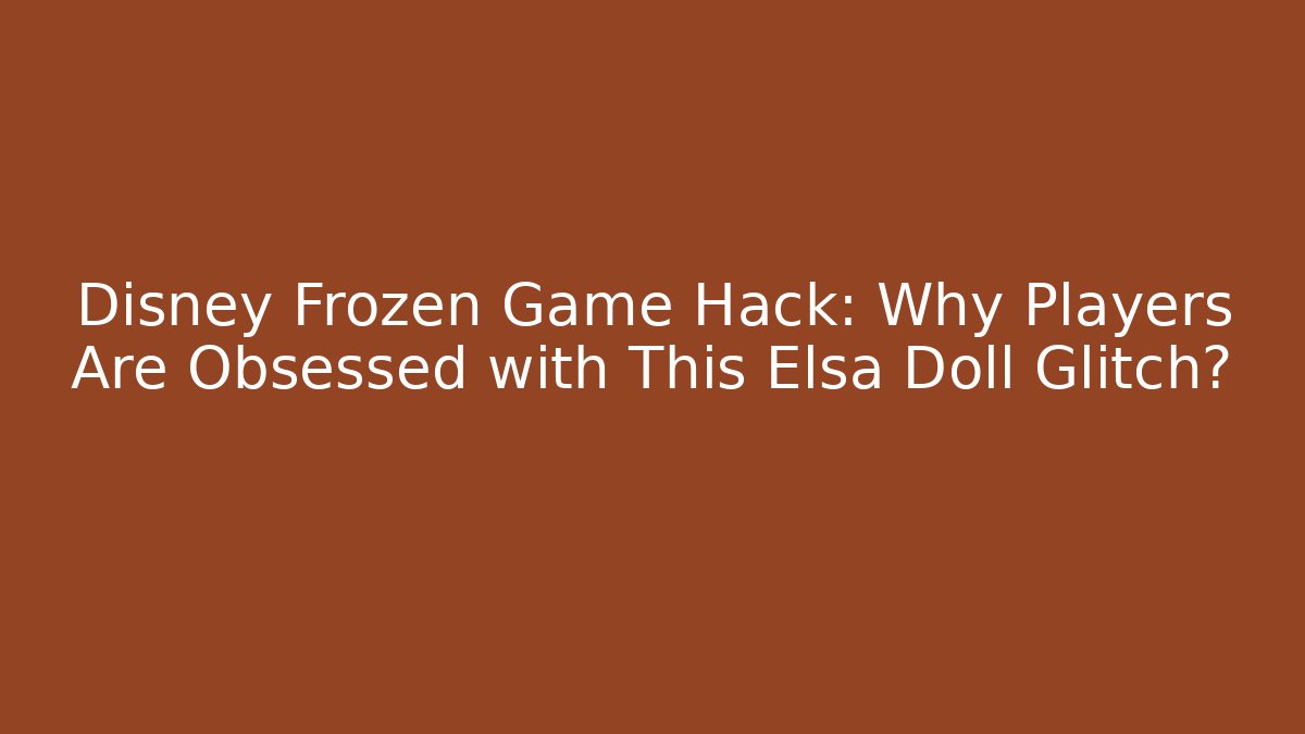 Disney Frozen Game Hack: Why Players Are Obsessed with This Elsa Doll Glitch?