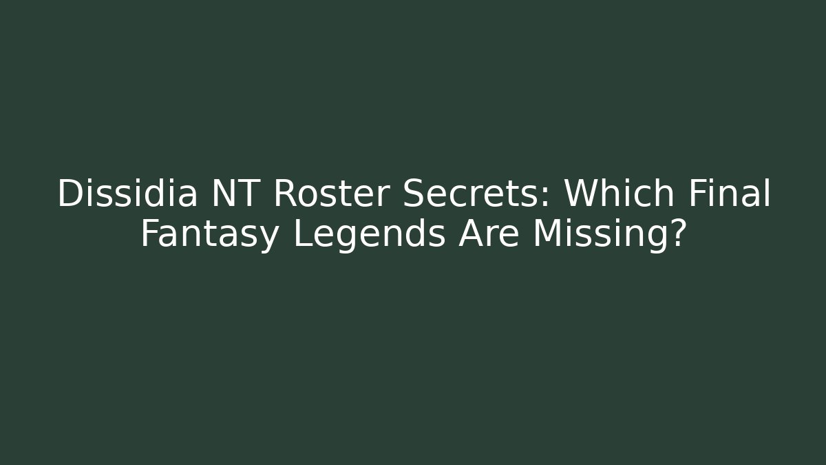 Dissidia NT Roster Secrets: Which Final Fantasy Legends Are Missing?