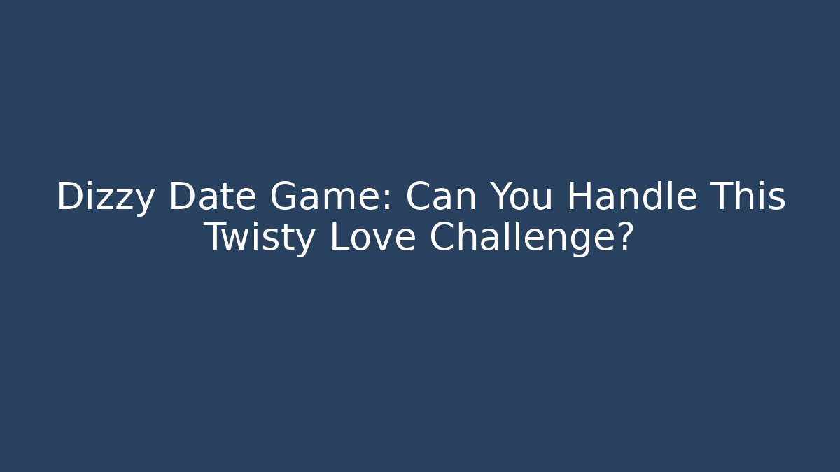 Dizzy Date Game: Can You Handle This Twisty Love Challenge?