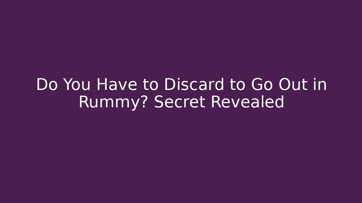 Do You Have to Discard to Go Out in Rummy? Secret Revealed