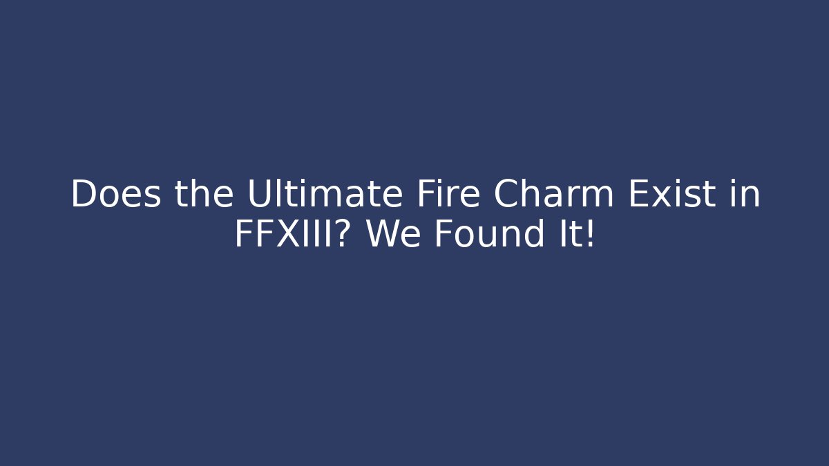 Does the Ultimate Fire Charm Exist in FFXIII? We Found It!