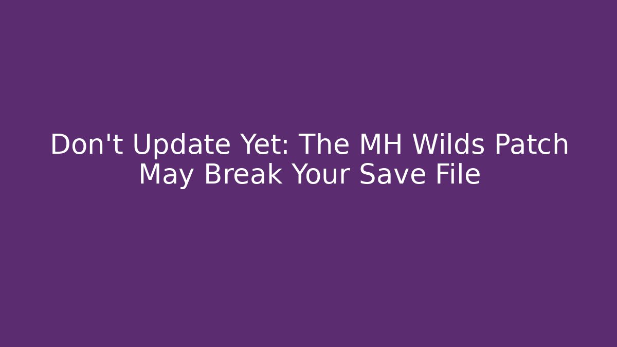 Don't Update Yet: The MH Wilds Patch May Break Your Save File
